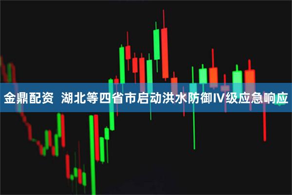 金鼎配资  湖北等四省市启动洪水防御Ⅳ级应急响应
