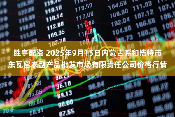 胜宇配资 2025年9月15日内蒙古呼和浩特市东瓦窑农副产品批发市场有限责任公司价格行情