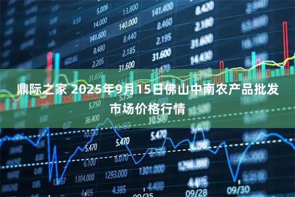 鼎际之家 2025年9月15日佛山中南农产品批发市场价格行情