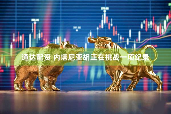 通达配资 内塔尼亚胡正在挑战一项纪录