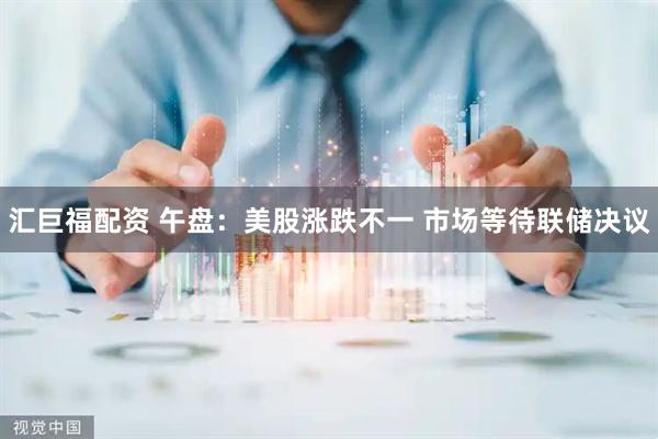 汇巨福配资 午盘：美股涨跌不一 市场等待联储决议