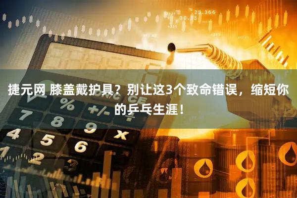 捷元网 膝盖戴护具？别让这3个致命错误，缩短你的乒乓生涯！