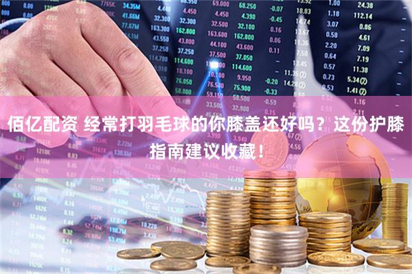佰亿配资 经常打羽毛球的你膝盖还好吗？这份护膝指南建议收藏！