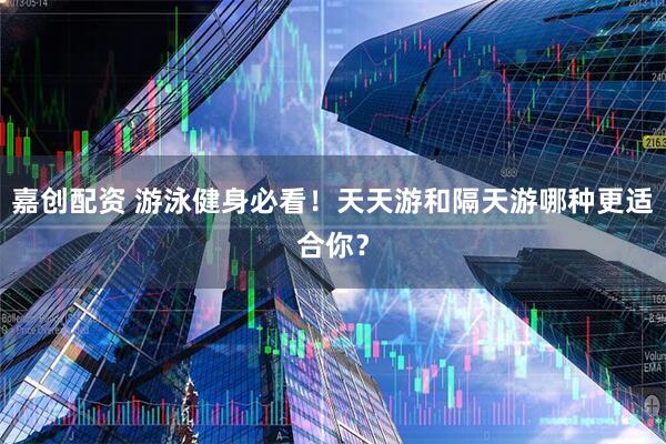 嘉创配资 游泳健身必看！天天游和隔天游哪种更适合你？