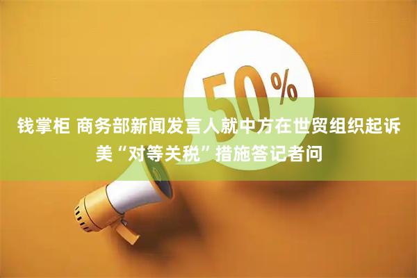 钱掌柜 商务部新闻发言人就中方在世贸组织起诉美“对等关税”措施答记者问