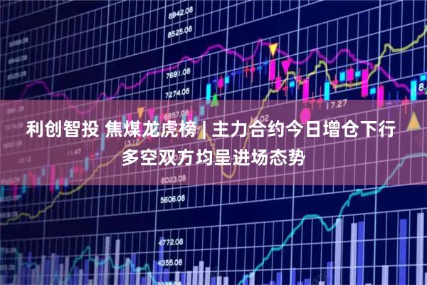 利创智投 焦煤龙虎榜 | 主力合约今日增仓下行 多空双方均呈进场态势