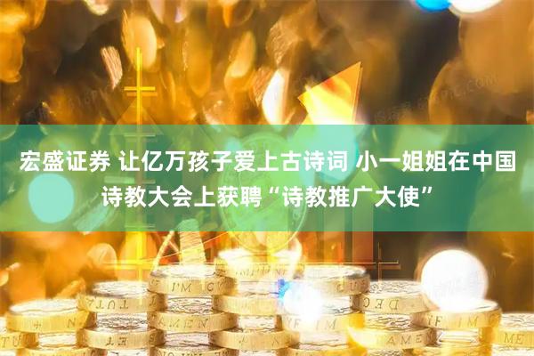 宏盛证券 让亿万孩子爱上古诗词 小一姐姐在中国诗教大会上获聘“诗教推广大使”