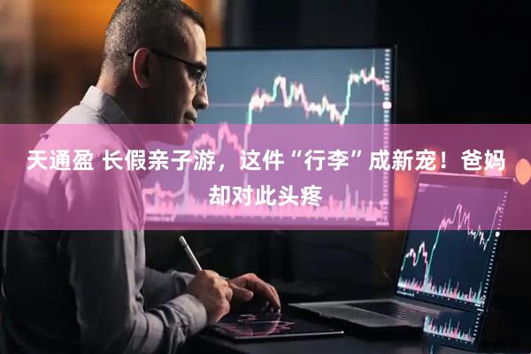 天通盈 长假亲子游，这件“行李”成新宠！爸妈却对此头疼