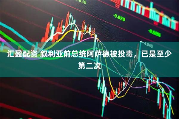 汇盈配资 叙利亚前总统阿萨德被投毒，已是至少第二次