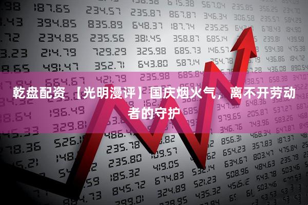 乾盘配资 【光明漫评】国庆烟火气，离不开劳动者的守护