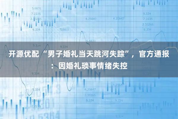 开源优配 “男子婚礼当天跳河失踪”，官方通报：因婚礼琐事情绪失控