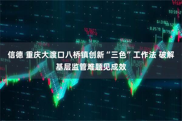 信德 重庆大渡口八桥镇创新“三色”工作法 破解基层监管难题见成效