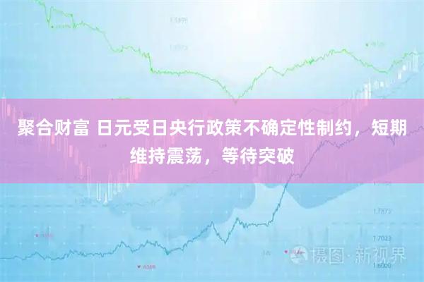 聚合财富 日元受日央行政策不确定性制约，短期维持震荡，等待突破