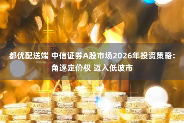 都优配送端 中信证券A股市场2026年投资策略：角逐定价权 迈入低波市