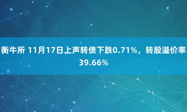 衡牛所 11月17日上声转债下跌0.71%，转股溢价率39.66%