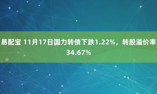 易配宝 11月17日国力转债下跌1.22%，转股溢价率34.67%