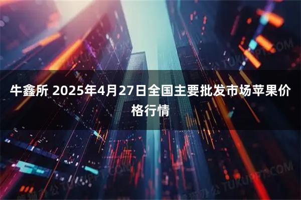 牛鑫所 2025年4月27日全国主要批发市场苹果价格行情