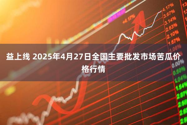 益上线 2025年4月27日全国主要批发市场苦瓜价格行情