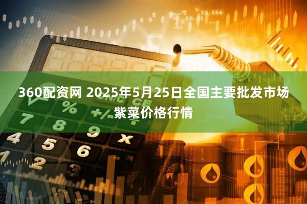 360配资网 2025年5月25日全国主要批发市场紫菜价格行情