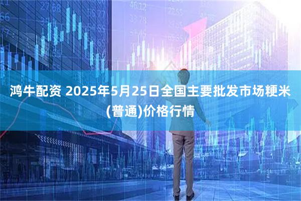 鸿牛配资 2025年5月25日全国主要批发市场粳米(普通)价格行情