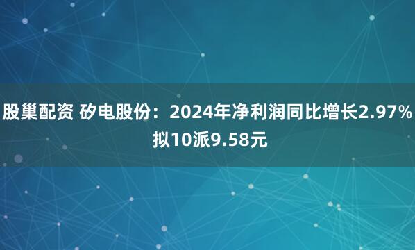 股巢配资 矽电股份：2024年净利润同比增长2.97% 拟10派9.58元