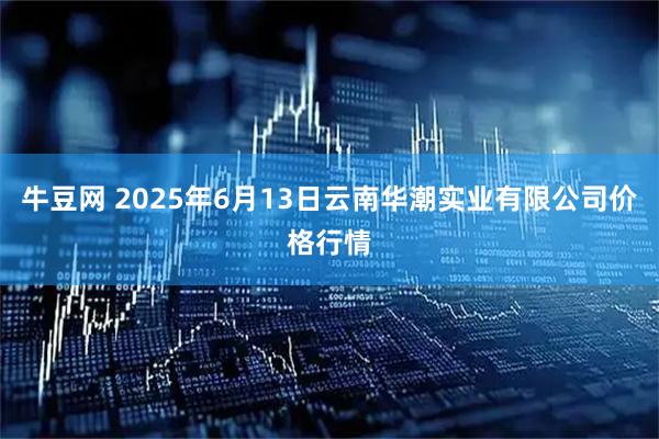 牛豆网 2025年6月13日云南华潮实业有限公司价格行情