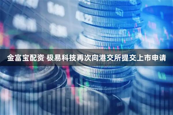 金富宝配资 极易科技再次向港交所提交上市申请