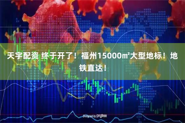 天宇配资 终于开了！福州15000㎡大型地标！地铁直达！