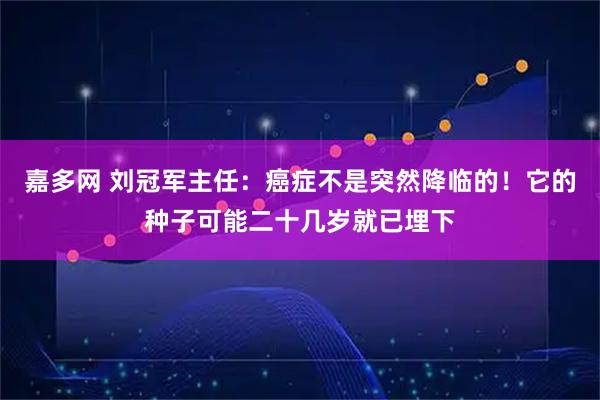 嘉多网 刘冠军主任：癌症不是突然降临的！它的种子可能二十几岁就已埋下