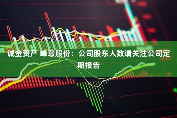 诚金资产 峰璟股份：公司股东人数请关注公司定期报告