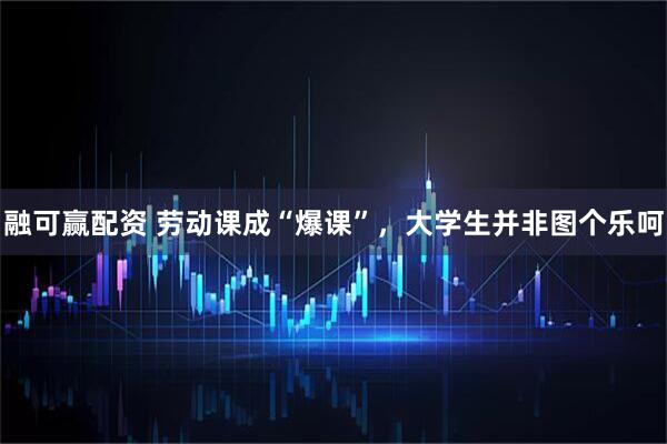 融可赢配资 劳动课成“爆课”，大学生并非图个乐呵