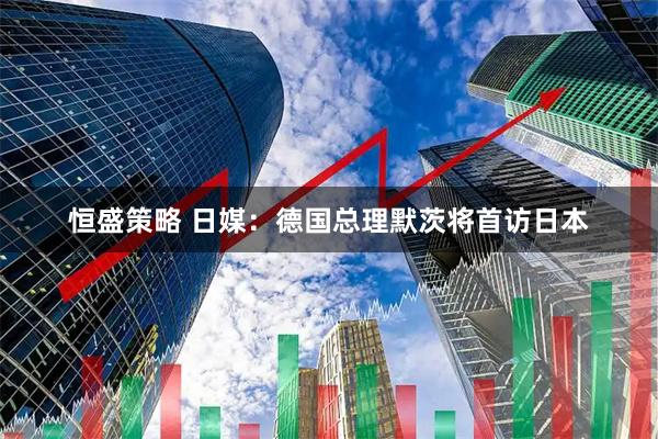 恒盛策略 日媒：德国总理默茨将首访日本