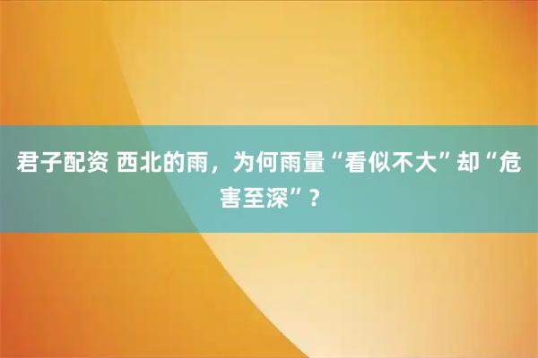 君子配资 西北的雨，为何雨量“看似不大”却“危害至深”？