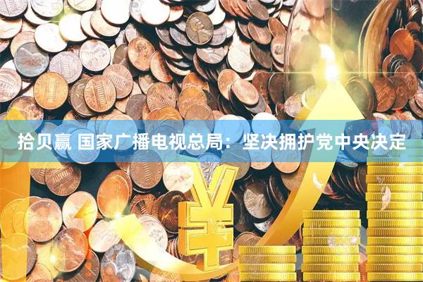 拾贝赢 国家广播电视总局:坚决拥护党中央决定